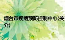 烟台市疾病预防控制中心(关于烟台市疾病预防控制中心的简介)