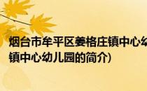 烟台市牟平区姜格庄镇中心幼儿园(关于烟台市牟平区姜格庄镇中心幼儿园的简介)