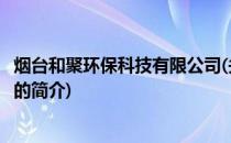 烟台和聚环保科技有限公司(关于烟台和聚环保科技有限公司的简介)
