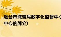 烟台市城管局数字化监督中心(关于烟台市城管局数字化监督中心的简介)