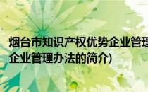 烟台市知识产权优势企业管理办法(关于烟台市知识产权优势企业管理办法的简介)