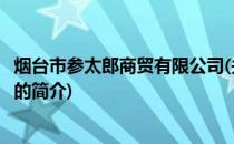 烟台市参太郎商贸有限公司(关于烟台市参太郎商贸有限公司的简介)