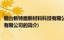 烟台新特路新材料科技有限公司(关于烟台新特路新材料科技有限公司的简介)