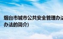 烟台市城市公共安全管理办法(关于烟台市城市公共安全管理办法的简介)