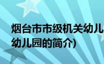 烟台市市级机关幼儿园(关于烟台市市级机关幼儿园的简介)