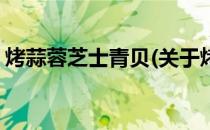烤蒜蓉芝士青贝(关于烤蒜蓉芝士青贝的简介)