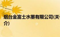 烟台金富士水墨有限公司(关于烟台金富士水墨有限公司的简介)