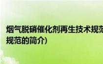 烟气脱硝催化剂再生技术规范(关于烟气脱硝催化剂再生技术规范的简介)