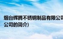烟台辉腾不锈钢制品有限公司(关于烟台辉腾不锈钢制品有限公司的简介)