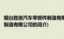 烟台胜地汽车零部件制造有限公司(关于烟台胜地汽车零部件制造有限公司的简介)