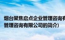 烟台聚焦启点企业管理咨询有限公司(关于烟台聚焦启点企业管理咨询有限公司的简介)