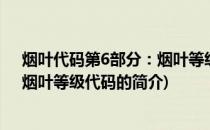 烟叶代码第6部分：烟叶等级代码(关于烟叶代码第6部分：烟叶等级代码的简介)