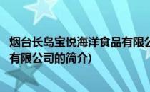 烟台长岛宝悦海洋食品有限公司(关于烟台长岛宝悦海洋食品有限公司的简介)