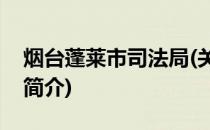 烟台蓬莱市司法局(关于烟台蓬莱市司法局的简介)