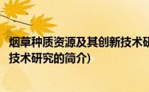烟草种质资源及其创新技术研究(关于烟草种质资源及其创新技术研究的简介)