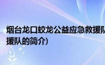 烟台龙口蛟龙公益应急救援队(关于烟台龙口蛟龙公益应急救援队的简介)
