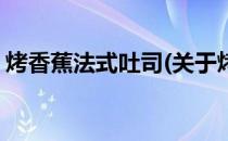 烤香蕉法式吐司(关于烤香蕉法式吐司的简介)