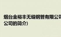 烟台金裕丰无缝钢管有限公司(关于烟台金裕丰无缝钢管有限公司的简介)