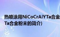 热喷涂用NiCoCrAlYTa合金粉末(关于热喷涂用NiCoCrAlYTa合金粉末的简介)