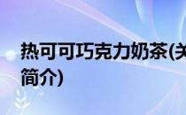 热可可巧克力奶茶(关于热可可巧克力奶茶的简介)