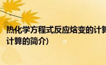 热化学方程式反应焓变的计算(关于热化学方程式反应焓变的计算的简介)