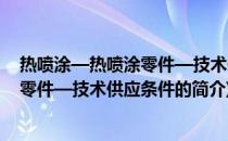 热喷涂—热喷涂零件—技术供应条件(关于热喷涂—热喷涂零件—技术供应条件的简介)