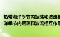 热带海洋季节内振荡和波流相互作用动力学研究(关于热带海洋季节内振荡和波流相互作用动力学研究的简介)