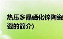 热压多晶硒化锌陶瓷(关于热压多晶硒化锌陶瓷的简介)