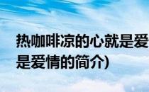 热咖啡凉的心就是爱情(关于热咖啡凉的心就是爱情的简介)