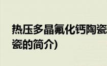 热压多晶氟化钙陶瓷(关于热压多晶氟化钙陶瓷的简介)
