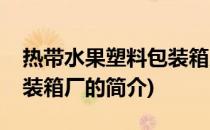 热带水果塑料包装箱厂(关于热带水果塑料包装箱厂的简介)