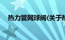 热力管网球阀(关于热力管网球阀的简介)