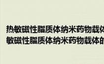 热敏磁性脂质体纳米药物载体的制备、结构及其性质(关于热敏磁性脂质体纳米药物载体的制备、结构及其性质的简介)