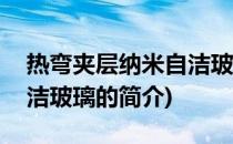 热弯夹层纳米自洁玻璃(关于热弯夹层纳米自洁玻璃的简介)