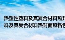 热塑性塑料及其复合材料热封面热粘性能测定(关于热塑性塑料及其复合材料热封面热粘性能测定的简介)