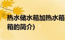 热水储水箱加热水箱(关于热水储水箱加热水箱的简介)