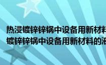 热浸镀锌锌锅中设备用新材料的液锌腐蚀机制研究(关于热浸镀锌锌锅中设备用新材料的液锌腐蚀机制研究的简介)