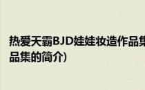 热爱天霸BJD娃娃妆造作品集(关于热爱天霸BJD娃娃妆造作品集的简介)