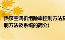 热泵空调机组除霜控制方法及系统(关于热泵空调机组除霜控制方法及系统的简介)