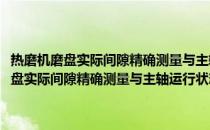 热磨机磨盘实际间隙精确测量与主轴运行状态监测的研究(关于热磨机磨盘实际间隙精确测量与主轴运行状态监测的研究的简介)