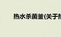 热水杀菌釜(关于热水杀菌釜的简介)
