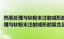热氢处理与钛粉末注射成形的复合及其机理研究(关于热氢处理与钛粉末注射成形的复合及其机理研究的简介)