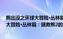 熊出没之环球大冒险·丛林篇：拯救熊2(关于熊出没之环球大冒险·丛林篇：拯救熊2的简介)