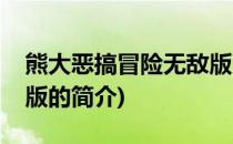 熊大恶搞冒险无敌版(关于熊大恶搞冒险无敌版的简介)