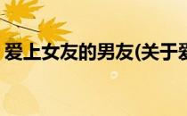爱上女友的男友(关于爱上女友的男友的简介)