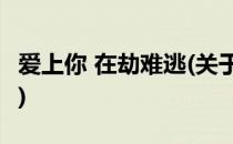 爱上你 在劫难逃(关于爱上你 在劫难逃的简介)