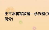 王平水将军故居—永兴楼(关于王平水将军故居—永兴楼的简介)