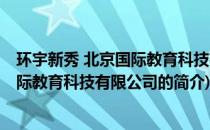 环宇新秀 北京国际教育科技有限公司(关于环宇新秀 北京国际教育科技有限公司的简介)