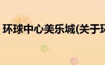 环球中心美乐城(关于环球中心美乐城的简介)