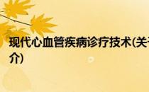现代心血管疾病诊疗技术(关于现代心血管疾病诊疗技术的简介)